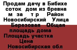 Продам дачу в Бибихе 12 соток, дом из бревна 55 м2 за 850т.р. › Район ­ Новосибирский › Улица ­ Березовая › Общая площадь дома ­ 55 › Площадь участка ­ 1 200 › Цена ­ 850 000 - Новосибирская обл., Новосибирский р-н, Бибиха п. Недвижимость » Дома, коттеджи, дачи продажа   . Новосибирская обл.